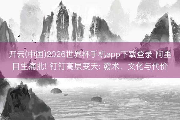 开云(中国)2026世界杯手机app下载登录 阿里目生痛批! 钉钉高层变天: 霸术、文化与代价