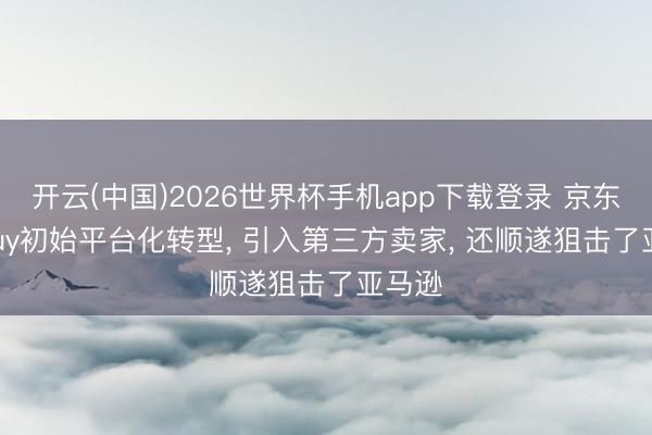 开云(中国)2026世界杯手机app下载登录 京东Joybuy初始平台化转型, 引入第三方卖家, 还顺遂狙击了亚马逊