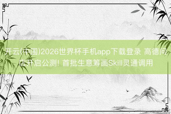 开云(中国)2026世界杯手机app下载登录 高德问店开启公测! 首批生意筹画Skill灵通调用