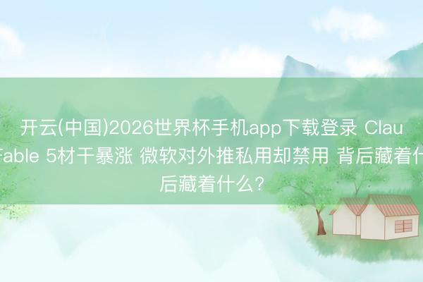 开云(中国)2026世界杯手机app下载登录 Claude Fable 5材干暴涨 微软对外推私用却禁用 背后藏着什么?