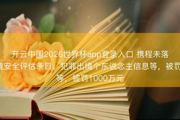 开云中国2026世界杯app登录入口 携程未落实数据出境安全评估条目、犯罪出境个东说念主信息等，被罚1000万元