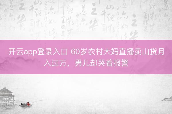 开云app登录入口 60岁农村大妈直播卖山货月入过万，男儿却哭着报警