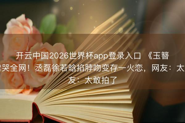 开云中国2026世界杯app登录入口 《玉簪秋》虐哭全网!丞磊徐若晗掐脖吻变存一火恋,网友:太敢拍了