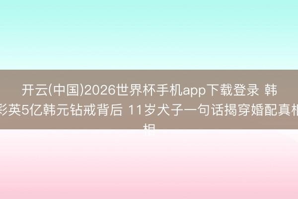 开云(中国)2026世界杯手机app下载登录 韩彩英5亿韩元钻戒背后 11岁犬子一句话揭穿婚配真相