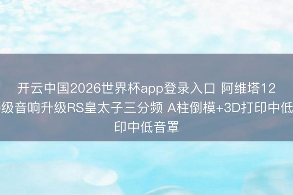 开云中国2026世界杯app登录入口 阿维塔12发热级音响升级RS皇太子三分频 A柱倒模+3D打印中低音罩