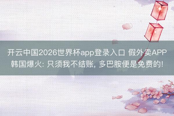 开云中国2026世界杯app登录入口 假外卖APP韩国爆火: 只须我不结账， 多巴胺便是免费的!