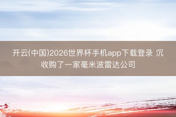 开云(中国)2026世界杯手机app下载登录 沉收购了一家毫米波雷达公司