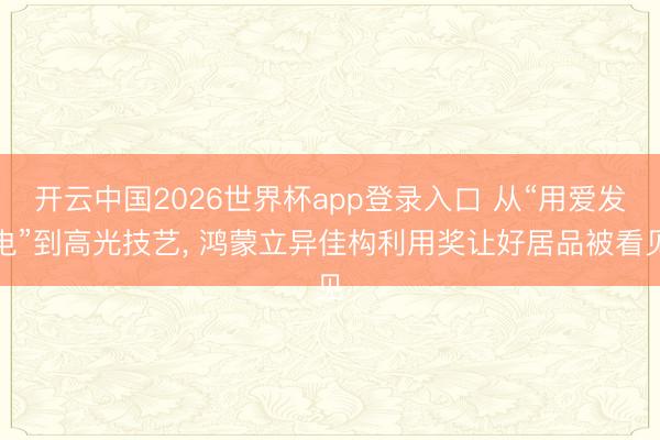 开云中国2026世界杯app登录入口 从“用爱发电”到高光技艺， 鸿蒙立异佳构利用奖让好居品被看见