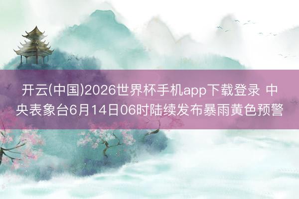 开云(中国)2026世界杯手机app下载登录 中央表象台6月14日06时陆续发布暴雨黄色预警