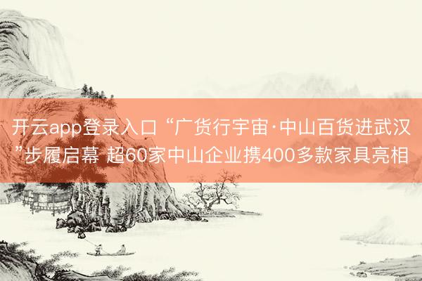 开云app登录入口 “广货行宇宙·中山百货进武汉”步履启幕 超60家中山企业携400多款家具亮相