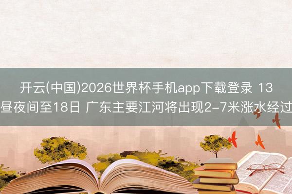 开云(中国)2026世界杯手机app下载登录 13昼夜间至18日 广东主要江河将出现2-7米涨水经过