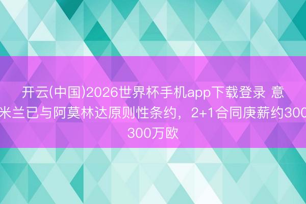 开云(中国)2026世界杯手机app下载登录 意媒:米兰已与阿莫林达原则性条约,2+1合同庚薪约300万欧