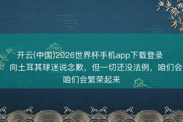 开云(中国)2026世界杯手机app下载登录 卡迪奥卢：向土耳其球迷说念歉，但一切还没法例，咱们会繁荣起来