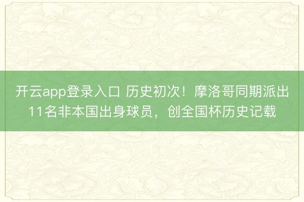 开云app登录入口 历史初次！摩洛哥同期派出11名非本国出身球员，创全国杯历史记载