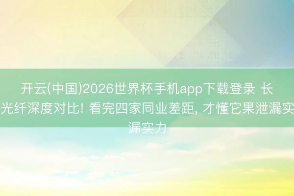 开云(中国)2026世界杯手机app下载登录 长飞光纤深度对比! 看完四家同业差距, 才懂它果泄漏实力