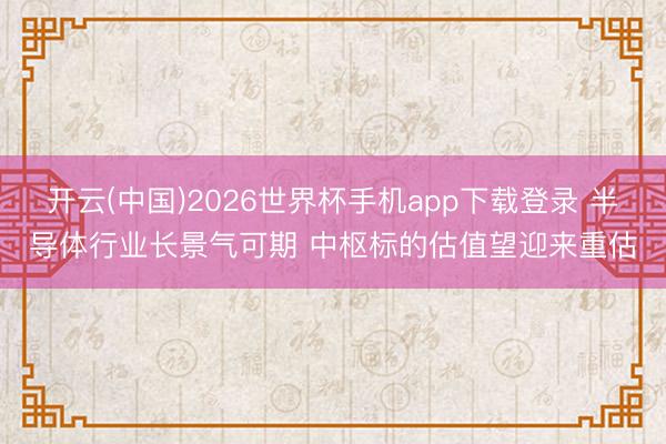 开云(中国)2026世界杯手机app下载登录 半导体行业长景气可期 中枢标的估值望迎来重估