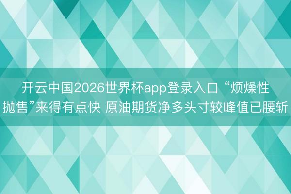 开云中国2026世界杯app登录入口 “烦燥性抛售”来得有点快 原油期货净多头寸较峰值已腰斩