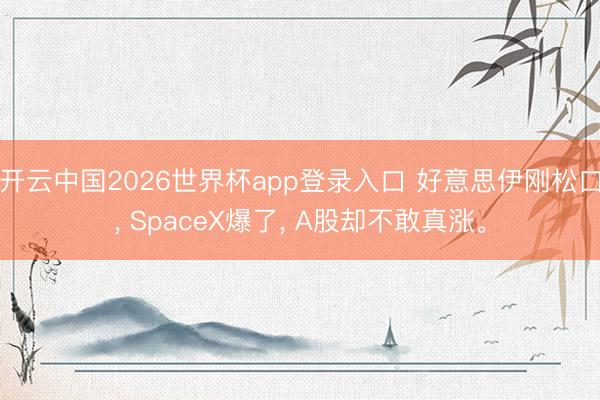 开云中国2026世界杯app登录入口 好意思伊刚松口， SpaceX爆了， A股却不敢真涨。