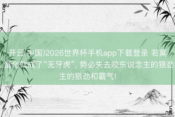 开云(中国)2026世界杯手机app下载登录 若莫得融券， 量化就成了“无牙虎”， 势必失去咬东说念主的狠劲和霸气!