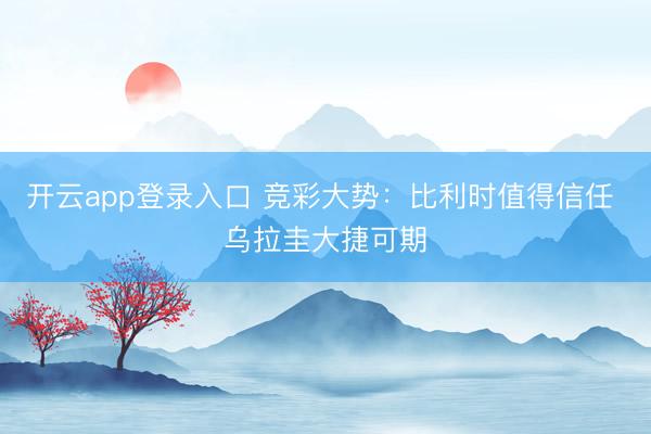 开云app登录入口 竞彩大势：比利时值得信任 乌拉圭大捷可期