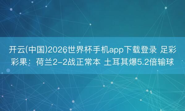 开云(中国)2026世界杯手机app下载登录 足彩彩果：荷兰2-2战正常本 土耳其爆5.2倍输球
