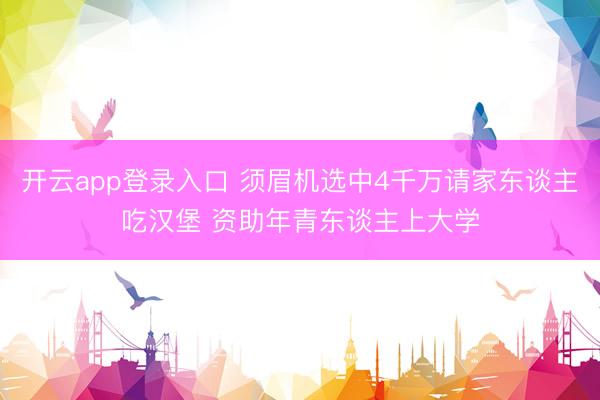 开云app登录入口 须眉机选中4千万请家东谈主吃汉堡 资助年青东谈主上大学