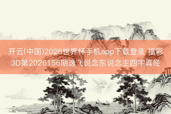 开云(中国)2026世界杯手机app下载登录 福彩3D第2026156期逸飞说念东说念主四字真经