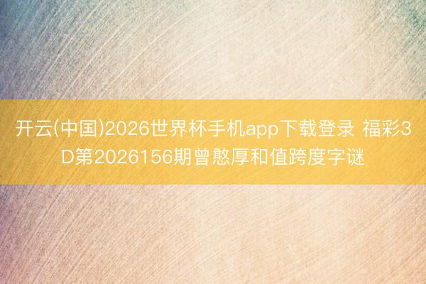 开云(中国)2026世界杯手机app下载登录 福彩3D第2026156期曾憨厚和值跨度字谜