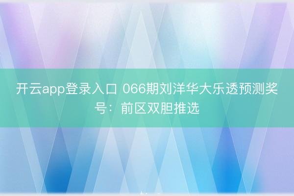 开云app登录入口 066期刘洋华大乐透预测奖号：前区双胆推选