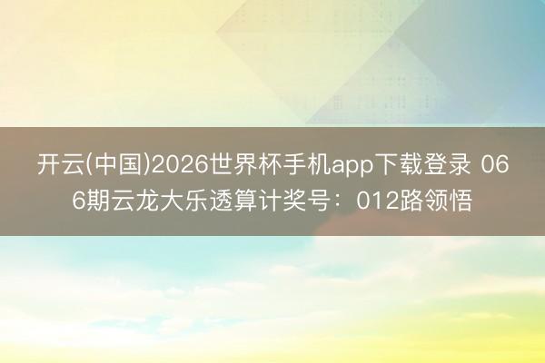 开云(中国)2026世界杯手机app下载登录 066期云龙大乐透算计奖号：012路领悟