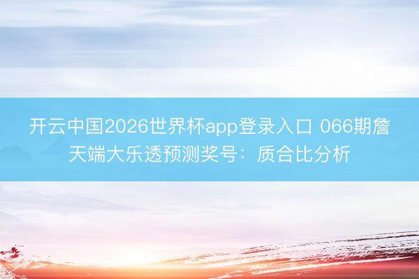 开云中国2026世界杯app登录入口 066期詹天端大乐透预测奖号：质合比分析