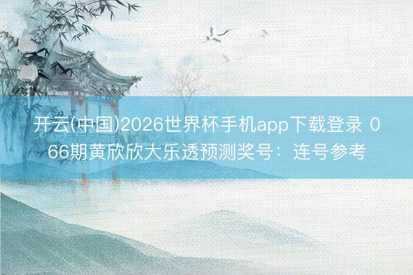 开云(中国)2026世界杯手机app下载登录 066期黄欣欣大乐透预测奖号：连号参考