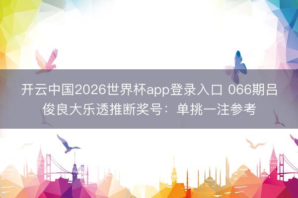 开云中国2026世界杯app登录入口 066期吕俊良大乐透推断奖号：单挑一注参考