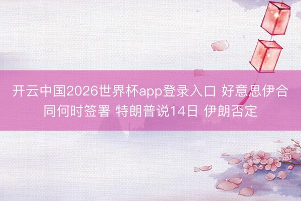 开云中国2026世界杯app登录入口 好意思伊合同何时签署 特朗普说14日 伊朗否定