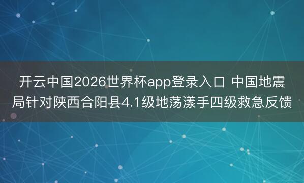 开云中国2026世界杯app登录入口 中国地震局针对陕西合阳县4.1级地荡漾手四级救急反馈