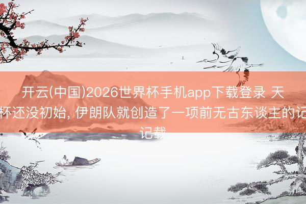 开云(中国)2026世界杯手机app下载登录 天下杯还没初始, 伊朗队就创造了一项前无古东谈主的记载
