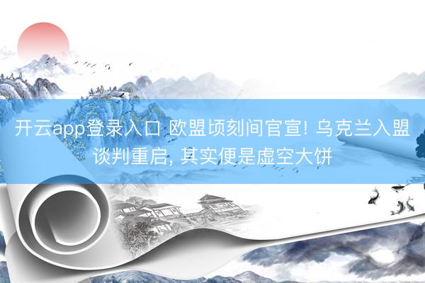 开云app登录入口 欧盟顷刻间官宣! 乌克兰入盟谈判重启, 其实便是虚空大饼