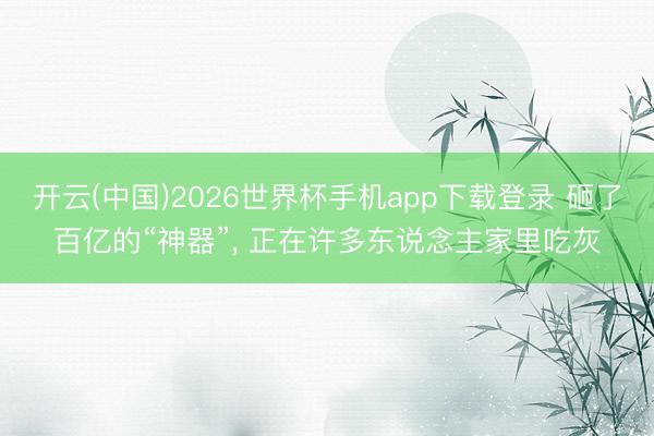 开云(中国)2026世界杯手机app下载登录 砸了百亿的“神器”， 正在许多东说念主家里吃灰