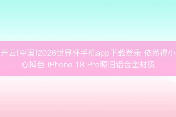 开云(中国)2026世界杯手机app下载登录 依然得小心掉色 iPhone 18 Pro照旧铝合金材质