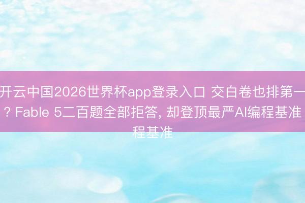 开云中国2026世界杯app登录入口 交白卷也排第一? Fable 5二百题全部拒答， 却登顶最严AI编程基准