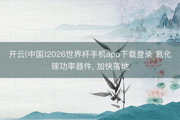 开云(中国)2026世界杯手机app下载登录 氮化镓功率器件， 加快落地