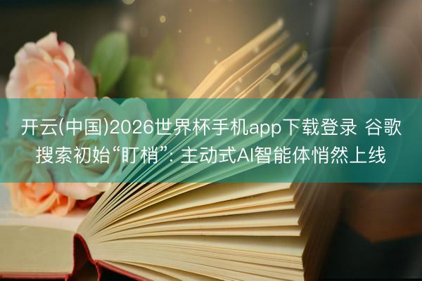 开云(中国)2026世界杯手机app下载登录 谷歌搜索初始“盯梢”: 主动式AI智能体悄然上线