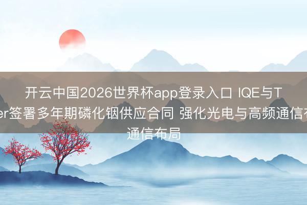 开云中国2026世界杯app登录入口 IQE与Tower签署多年期磷化铟供应合同 强化光电与高频通信布局