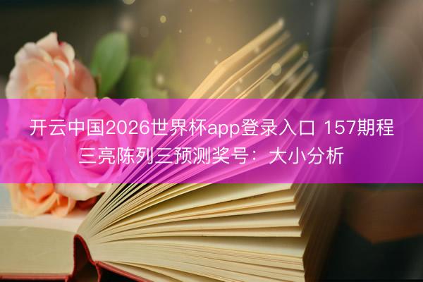 开云中国2026世界杯app登录入口 157期程三亮陈列三预测奖号:大小分析