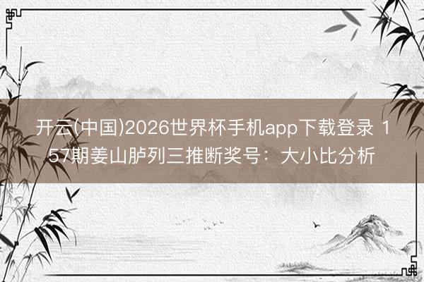 开云(中国)2026世界杯手机app下载登录 157期姜山胪列三推断奖号：大小比分析