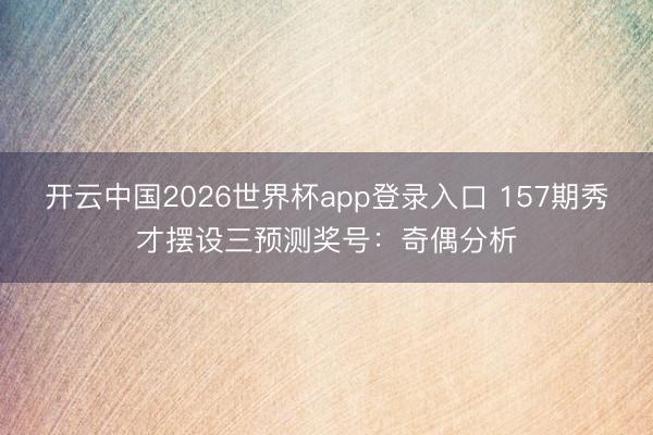 开云中国2026世界杯app登录入口 157期秀才摆设三预测奖号：奇偶分析
