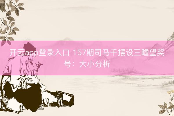 开云app登录入口 157期司马千摆设三瞻望奖号：大小分析