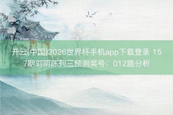 开云(中国)2026世界杯手机app下载登录 157期刘明陈列三预测奖号：012路分析