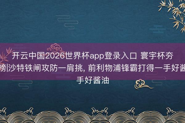 开云中国2026世界杯app登录入口 寰宇杯夯拉榜|沙特铁闸攻防一肩挑， 前利物浦锋霸打得一手好酱油