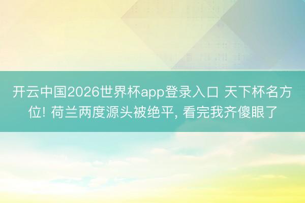 开云中国2026世界杯app登录入口 天下杯名方位! 荷兰两度源头被绝平, 看完我齐傻眼了